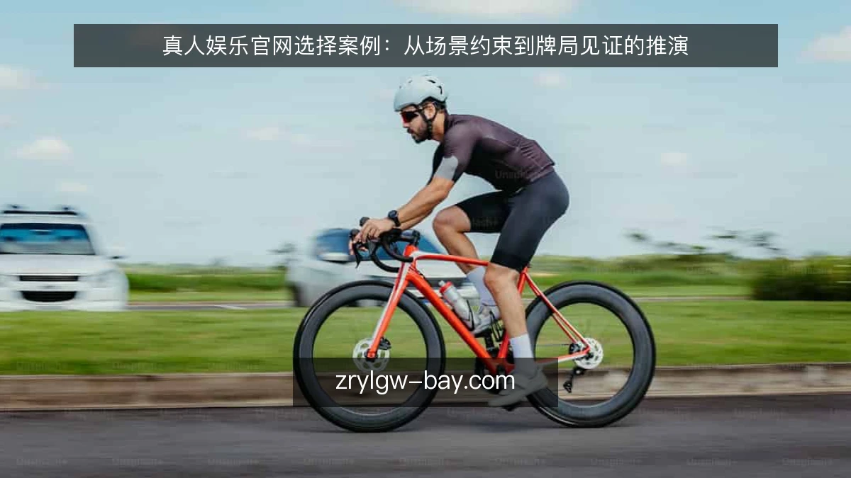 真人娱乐官网选择案例：从场景约束到牌局见证的推演