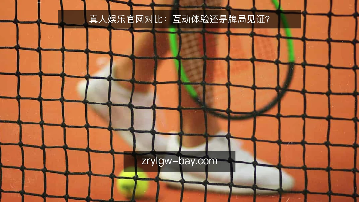 真人娱乐官网对比：互动体验还是牌局见证？