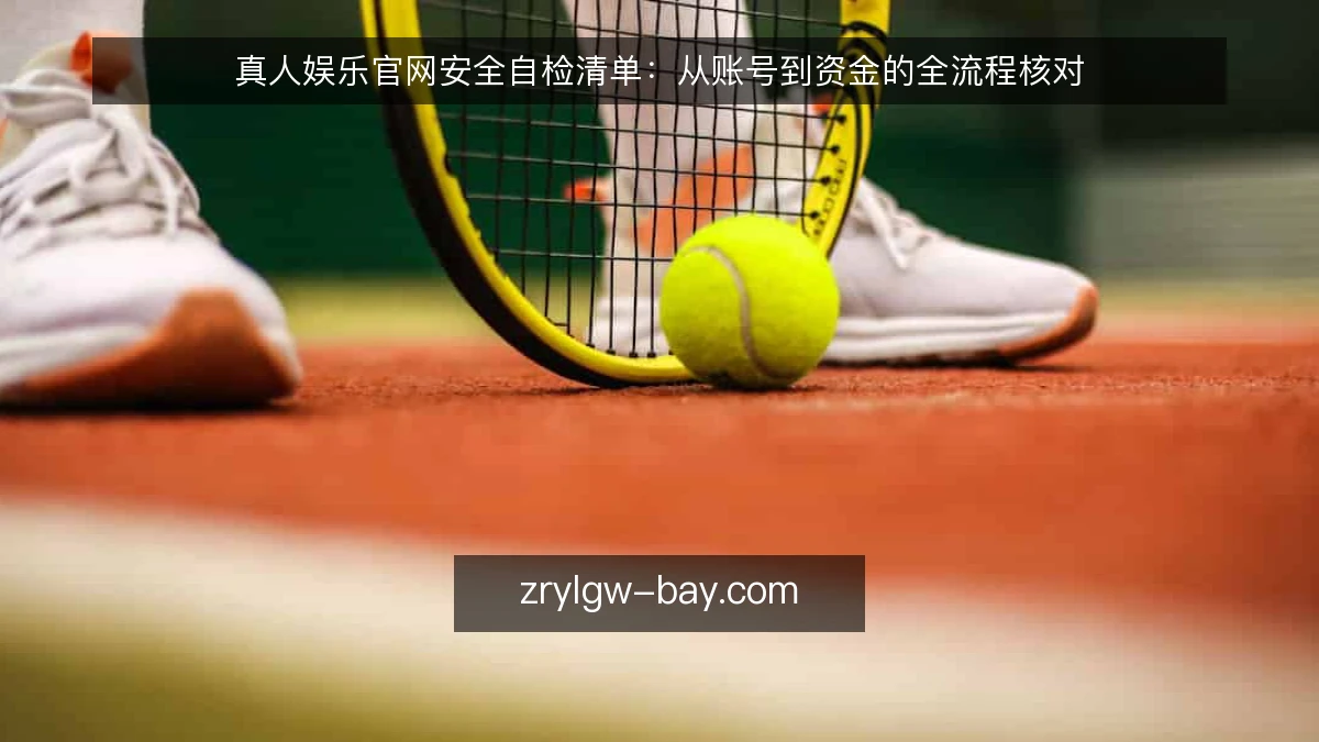 真人娱乐官网安全自检清单:从账号到资金的全流程核对