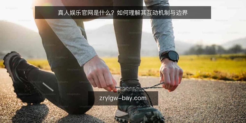 真人娱乐官网是什么?如何理解其互动机制与边界 — 真人娱乐官网的定义:所谓真人互动游戏平台 配图