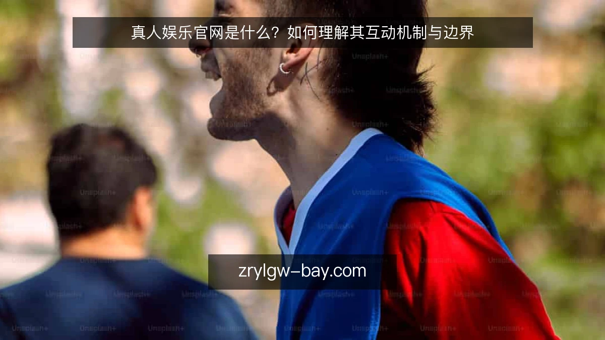 真人娱乐官网是什么？如何理解其互动机制与边界