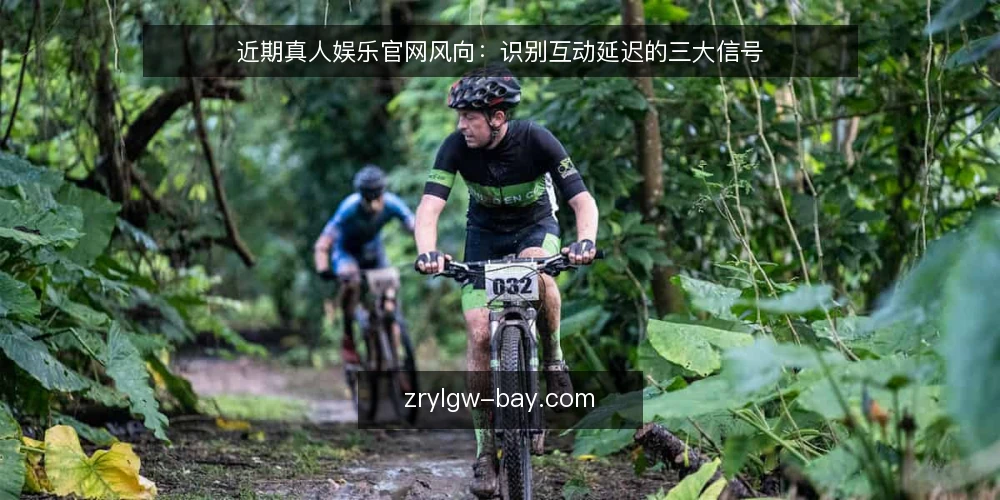 近期真人娱乐官网风向:识别互动延迟的三大信号 — 理解真人娱乐官网的当前风向 配图
