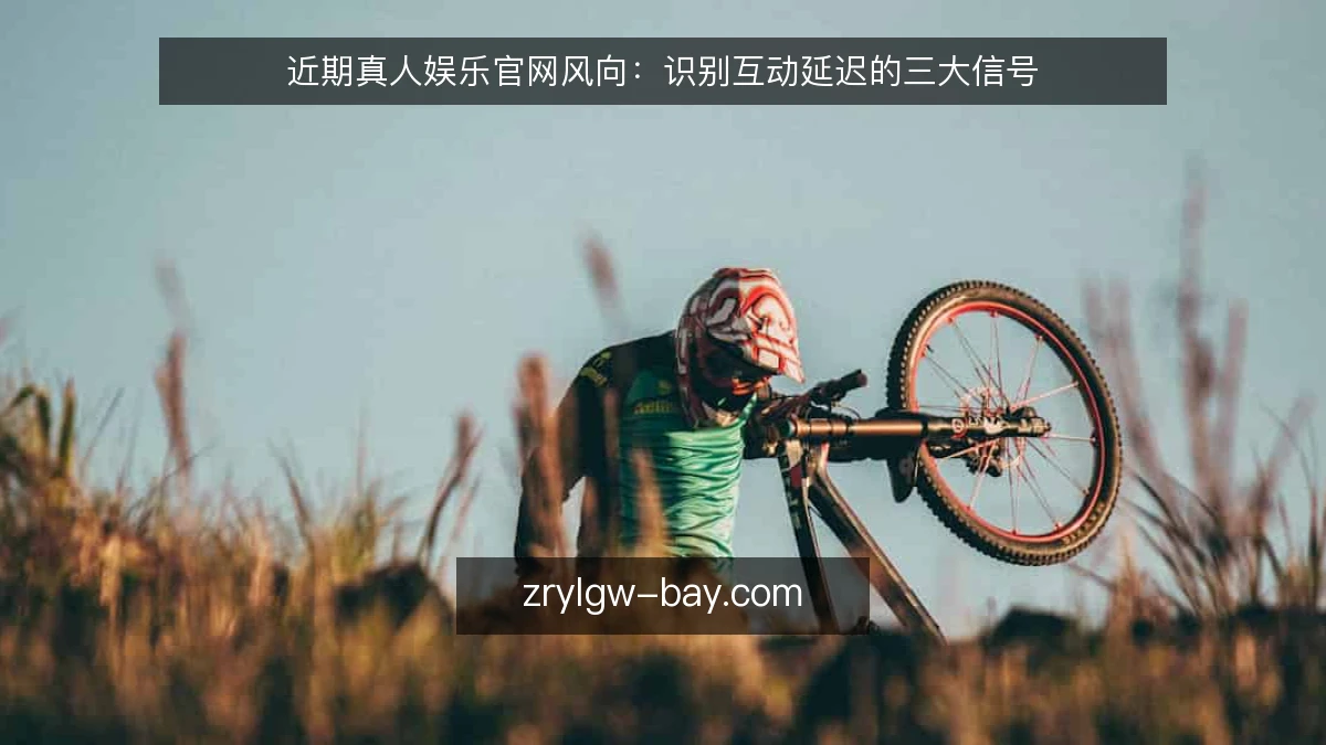 近期真人娱乐官网风向：识别互动延迟的三大信号