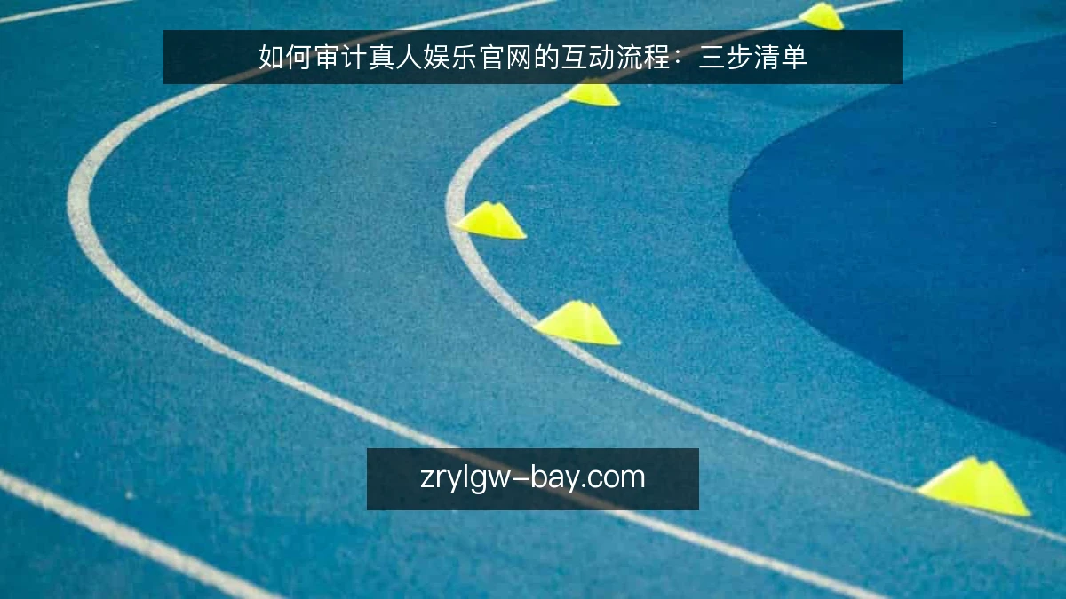 如何审计真人娱乐官网的互动流程：三步清单
