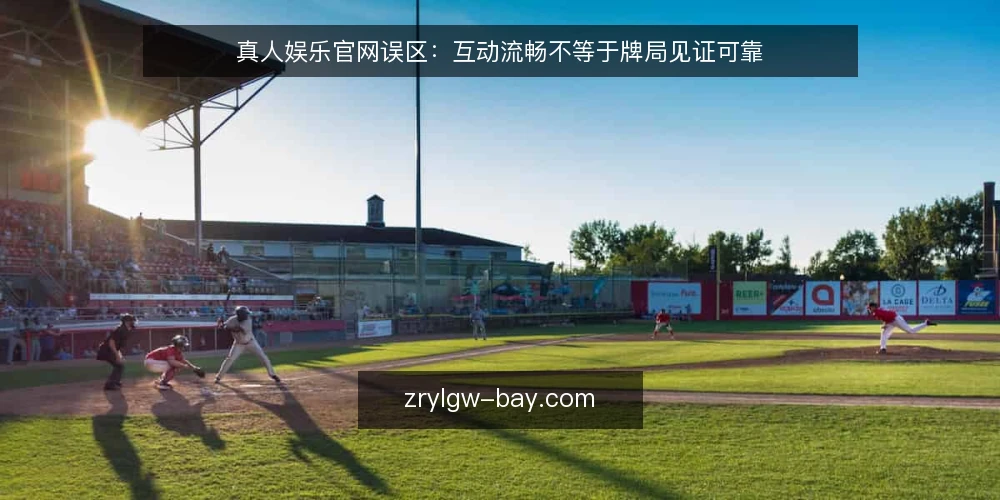 真人娱乐官网误区:互动流畅不等于牌局见证可靠 — 误区一:互动流畅就等于见证可靠 配图