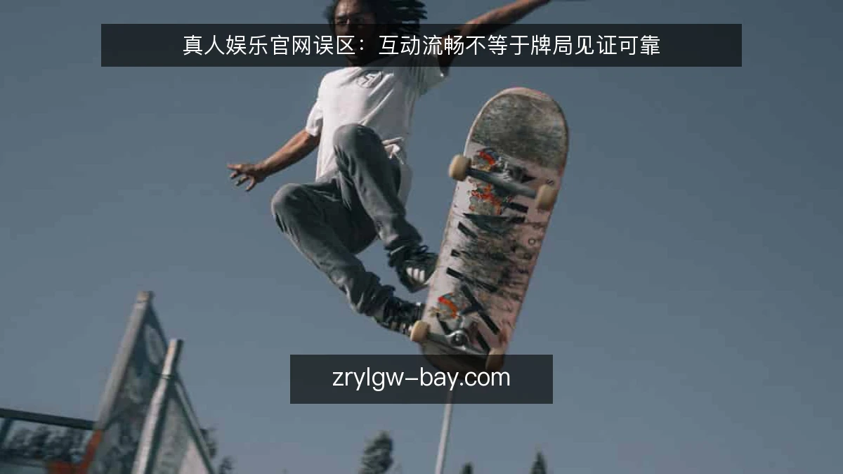 真人娱乐官网误区：互动流畅不等于牌局见证可靠