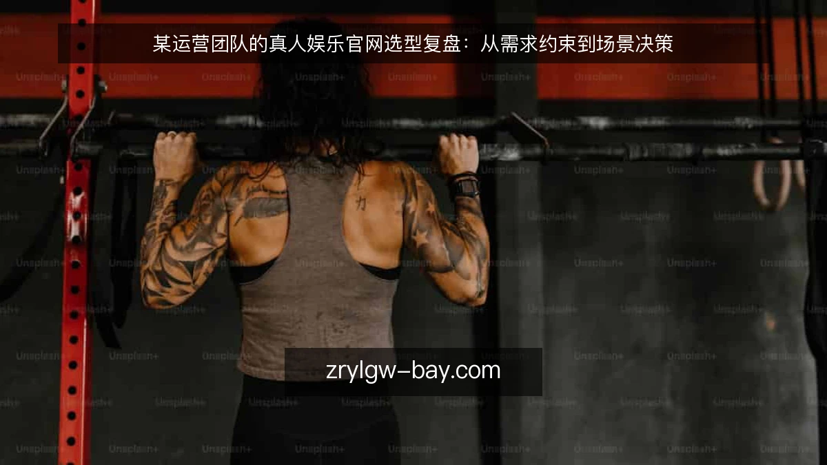 某运营团队的真人娱乐官网选型复盘：从需求约束到场景决策