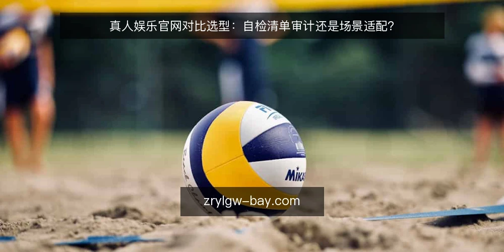真人娱乐官网对比选型:自检清单审计还是场景适配? — 为什么现在需要审计:运营需求正在变化 配图
