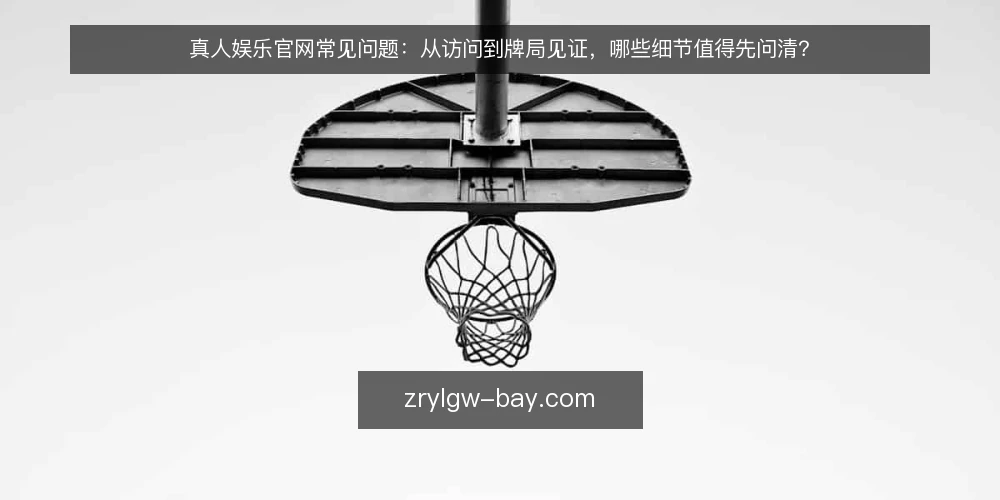 真人娱乐官网常见问题:从访问到牌局见证,哪些细节值得先问清? — 先弄清:真人娱乐官网的常见疑问集中在哪几类? 配图
