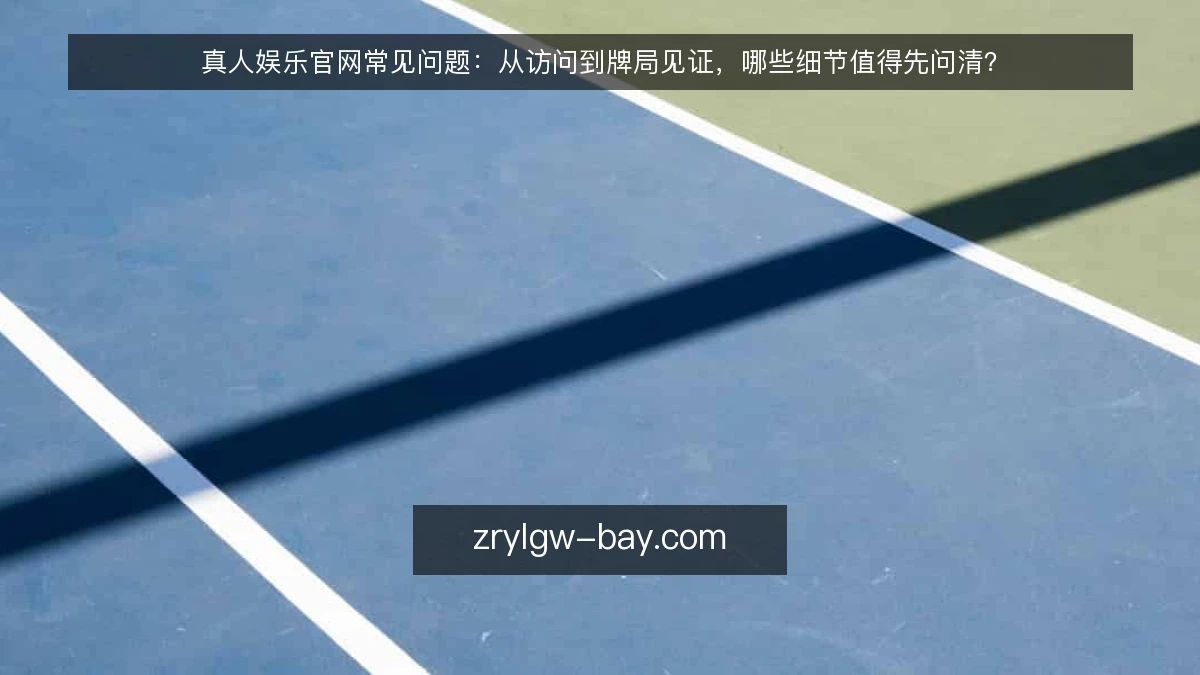 真人娱乐官网常见问题:从访问到牌局见证,哪些细节值得先问清?