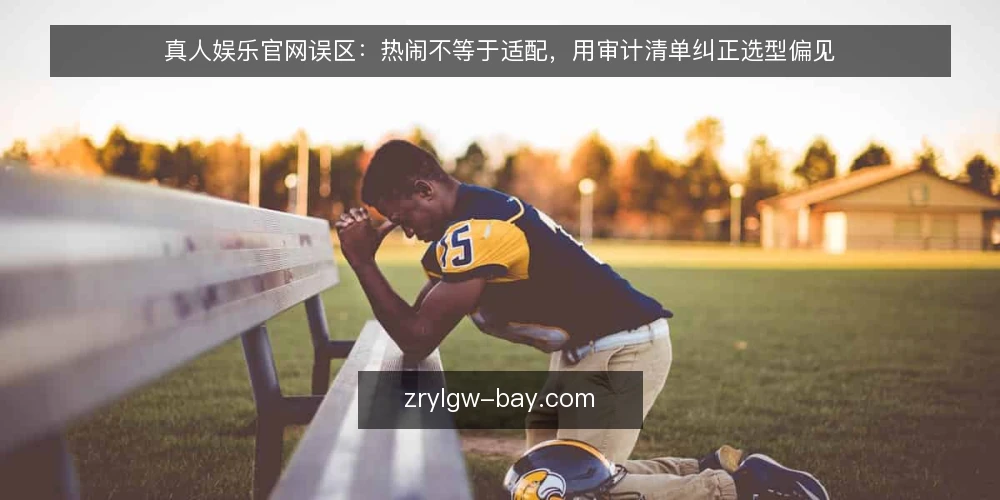 真人娱乐官网误区:热闹不等于适配,用审计清单纠正选型偏见 — 为什么现在就该做一次选型审计 配图
