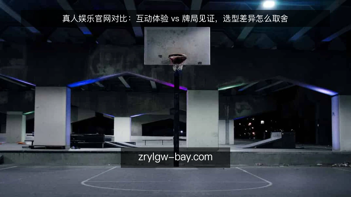真人娱乐官网对比:互动体验 vs 牌局见证,选型差异怎么取舍