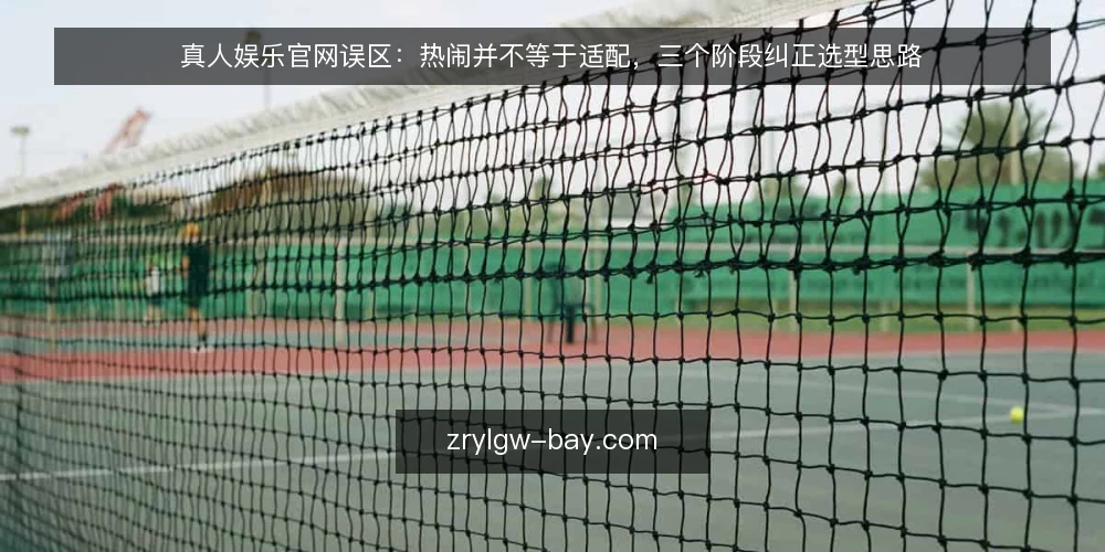 真人娱乐官网误区:热闹并不等于适配,三个阶段纠正选型思路 — 先厘清误区:热闹并不等于适配 配图