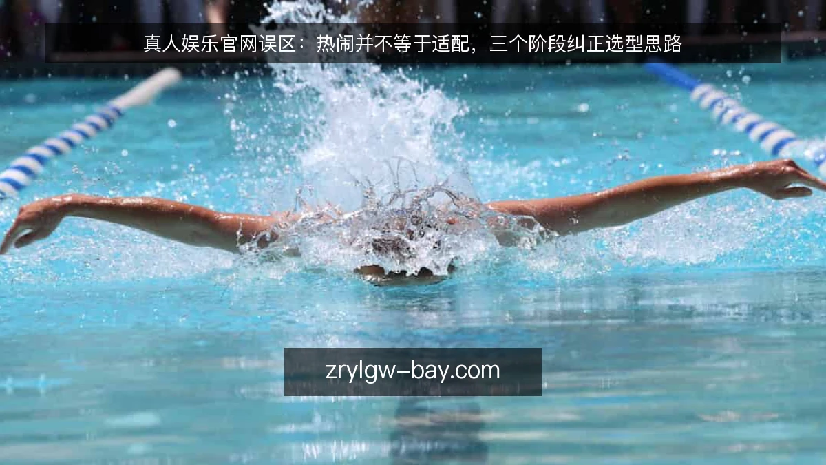 真人娱乐官网误区:热闹并不等于适配,三个阶段纠正选型思路