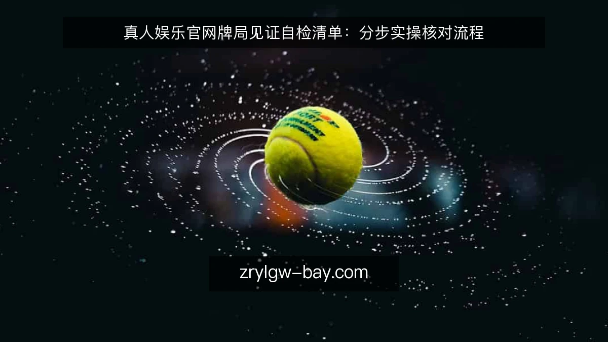 真人娱乐官网牌局见证自检清单：分步实操核对流程